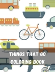 Things That Go Coloring Book: Coloring Books For Boys Cool Cars And Vehicle Cool Cars, Trucks, Bikes, Planes, Boats And Vehicles Coloring Book For B Cover Image
