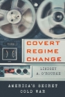 Covert Regime Change: America's Secret Cold War (Cornell Studies in Security Affairs) Cover Image