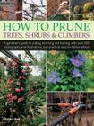 How to Prune Trees, Shrubs & Climbers: A Gardener's Guide to Cutting, Trimming and Training, with Over 650 Photographs and Illustrations, and Practica By Richard Bird Cover Image