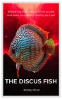 The Discus Fish: Everything you need to know to care and keep your discus healthy as a pet By Bobby Oliver Cover Image
