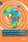 Football (Soccer) in Africa: Origins, Contributions, and Contradictions (Global Culture and Sport) By Augustine E. Ayuk (Editor) Cover Image