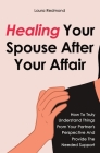Healing Your Spouse After Your Affair: How To Truly Understand Things From Your Partner's Perspective And Provide The Needed Support Cover Image