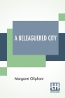 A Beleaguered City: Being A Narrative Of Certain Recent Events In The City Of Semur, In The Department Of The Haute Bourgogne. A Story Of By Margaret Oliphant Cover Image