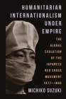 Humanitarian Internationalism Under Empire: The Global Evolution of the Japanese Red Cross Movement, 1877-1945 Cover Image