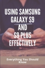 Using Samsung Galaxy S9 And S9 Plus Effectively: Everything You Should Know: Samsung Galaxy S9 Instructions Manual Cover Image
