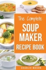 Soup Maker Recipe Book: Soup Recipe Book Soup Maker Cookbook Soup Maker Made Easy Soup Maker Cook Books Soup Maker Recipes: Soup Maker Cookery Cover Image