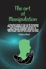 The art of Manipulation: A Practical Guide To The Art Of Persuasion With The Techniques And The Secrets Of Nlp And Powerful Techniques On How T Cover Image