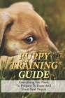 Puppy Training Guide: Everything You Need To Prepare To Raise And Train Your Puppy: Guide To Build A Solid Obedience Dog Cover Image
