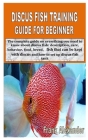 Discus Fish Training Guide for Beginner: The complete guide on everything you need to know about discus fish: description, care, behavior, food, breed Cover Image