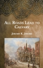 All Roads Lead to Calvary By Jerome K. Jerome Cover Image
