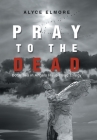 Pray to the Dead: Book Two in Angels Have Tread Trilogy By Alyce Elmore Cover Image
