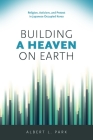 Building a Heaven on Earth: Religion, Activism, and Protest in Japanese Occupied Korea By Albert L. Park Cover Image