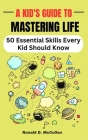 A Kid's Guide to Mastering Life: 50 Essential Skills Every Kid Should Know By Ronald McCullen Cover Image