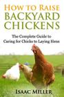 How To Raise Backyard Chickens: The Complete Guide to Caring for Chicks to Laying Hens By Isaac Miller Cover Image