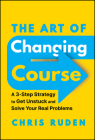 The Art of Changing Course: A 3-Step Strategy to Get Unstuck and Solve Your Real Problems By Chris Ruden Cover Image
