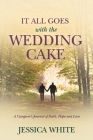 It All Goes with the Wedding Cake: A Caregiver's Journal of Faith, Hope and Love By Jessica White Cover Image