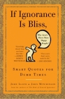 If Ignorance Is Bliss, Why Aren't There More Happy People?: Smart Quotes for Dumb Times By John Lloyd, John Mitchinson Cover Image
