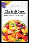 The Fruit Cure: Reclaiming Your Health Through the Natural Healing Power of Fruits Cover Image