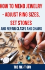 How to Mend Jewelry - Adjust Ring Sizes, Set Stones, and Repair Clasps and Chains: Resize Rings, Replace Missing Stones, Fix Broken Necklace Clasps, R By The Fix-It Guy Cover Image