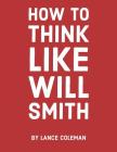 How to Think Like Will Smith: Talent Without Skill Will Fail You By Lance Coleman Cover Image