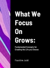 What We Focus On Grows: Fundamental Concepts for Creating the Life you Choose Cover Image