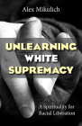 Unlearning White Supremacy: A Spirituality for Racial Liberation By Alex Mikulich Cover Image