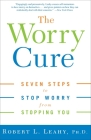 The Worry Cure: Seven Steps to Stop Worry from Stopping You By Robert L. Leahy, Ph.D. Cover Image