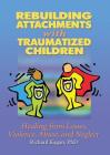 Rebuilding Attachments with Traumatized Children: Healing from Losses, Violence, Abuse, and Neglect By Richard Kagan Cover Image