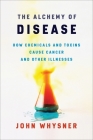 The Alchemy of Disease: How Chemicals and Toxins Cause Cancer and Other Illnesses By John Whysner Cover Image
