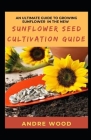 An Ultimate Guide To Growing Sunflower In The New Sunflower Seed Cultivation Guide By Andre Wood Cover Image