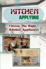 Kitchen Applying: Choose The Right Kitchen Appliances: Kitchen Appliances Buying Guide By Donovan Weal Cover Image