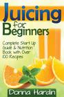 Juicing for Beginners: Complete Juicing Start Up Guide and Nutrition Book with 100+ Juicing Recipes for Health, Weight Loss, Energy, Detox an By Donna Hardin Cover Image