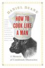 How to Cook Like a Man: A Memoir of Cookbook Obsession By Daniel Duane Cover Image