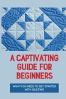 A Captivating Guide For Beginners: What You Need To Get Started With Quilting: Quilt Designs Cover Image