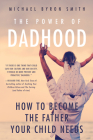 The Power of Dadhood: How to Become the Father Your Child Needs By Michael Smith Cover Image