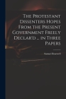 The Protestant Dissenters Hopes From the Present Government Freely Declar'd ... in Three Papers Cover Image