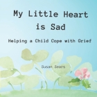 My Little Heart is Sad: Helping a Child Cope with Grief By Susan P. Sears Cover Image