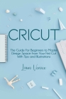 Cricut: The Guide For Beginners to Master Design Space From Your First Cut With Tips and Illustrations By Liam Venice Cover Image