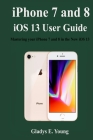 iPhone 7 and 8 iOS 13 User Guide: Mastering your iPhone 7 and 8 in the new iOS 13 By Gladys E. Young Cover Image