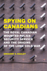 Spying on Canadians: The Royal Canadian Mounted Police Security Service and the Origins of the Long Cold War By Gregory S. Kealey Cover Image