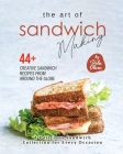 The Art of Sandwich Making: 44+ Creative Sandwich Recipes from Around the Globe Cover Image