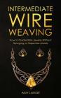 Intermediate Wire Weaving: How Intermediate Wire Weavers Can Create Beautiful Jewelry Without Splurging on Expensive Metals By Amy Lange Cover Image