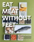 Eat Meat Without Feet: 165 Healthy Pescatarian Meals Featuring Seafood and Vegetarian Proteins Cover Image