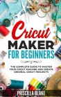 Cricut Maker for Beginners: The Complete Guide to Master your Cricut Machine and Create Original Cricut Projects Cover Image
