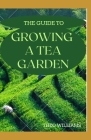 The Guide to Growing a Tea Garden: The Complete Guide to Growing and Harvesting Flavorful Teas Cover Image