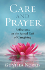 Care and Prayer: Reflections on the Sacred Task of Caregiving By Gunilla Norris Cover Image