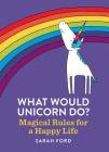 What Would Unicorn Do?: Magical Rules for a Happy Life By Sarah Ford Cover Image
