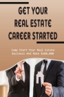 Get Your Real Estate Career Started: Jump Start Your Real Estate Business And Make $100,000: Real Estate Tips For Buyers And Sellers Cover Image