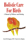 Holistic Care for Birds: A Manual of Wellness and Healing By David McCluggage, Pamela Leis Higdon Cover Image