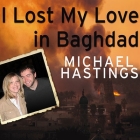 I Lost My Love in Baghdad: A Modern War Story By Michael Hastings, Michael Hastings (Read by) Cover Image
